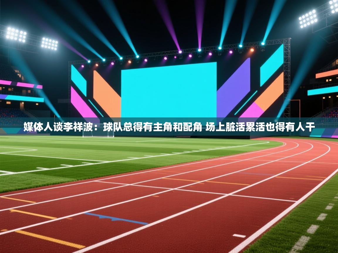 媒体人谈李祥波:球队总得有主角和配角 场上脏活累活也得有人干 第2张