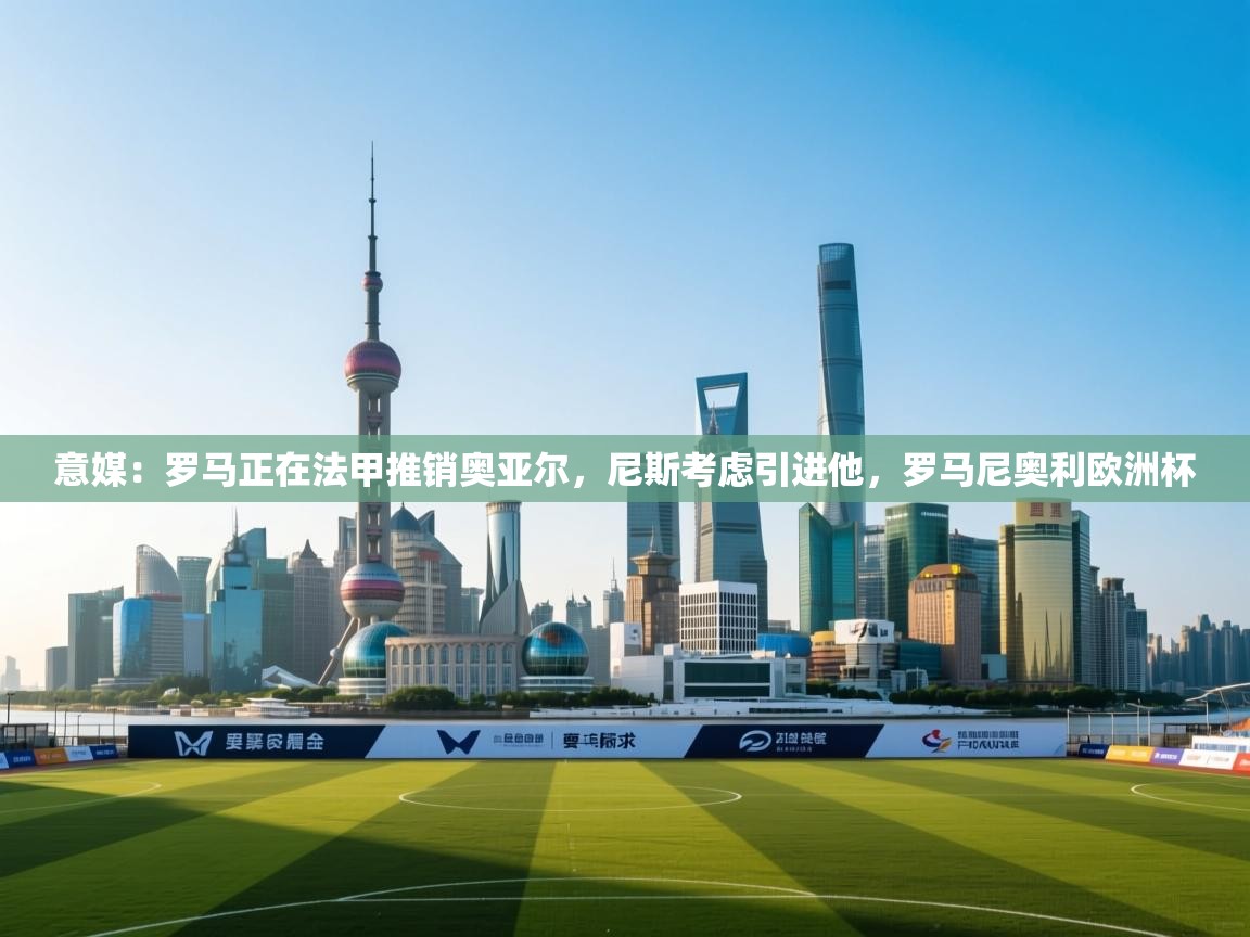 意媒:罗马正在法甲推销奥亚尔,尼斯考虑引进他,罗马尼奥利欧洲杯 第1张