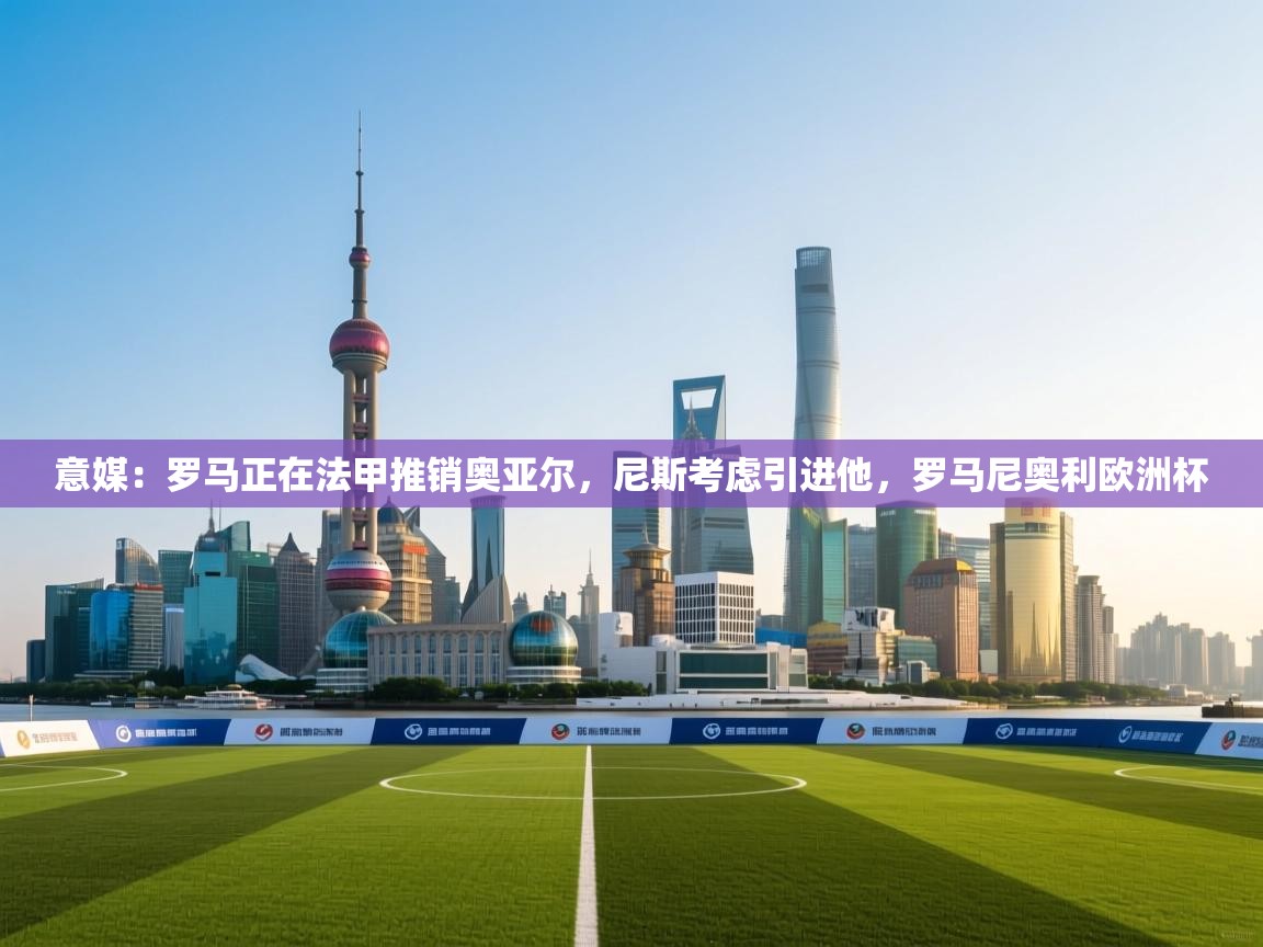 意媒:罗马正在法甲推销奥亚尔,尼斯考虑引进他,罗马尼奥利欧洲杯 第2张