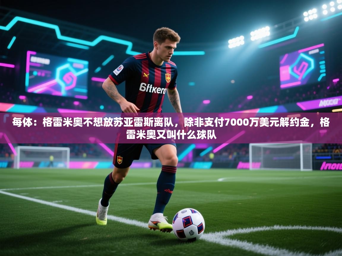 每体:格雷米奥不想放苏亚雷斯离队,除非支付7000万美元解约金,格雷米奥又叫什么球队 第2张