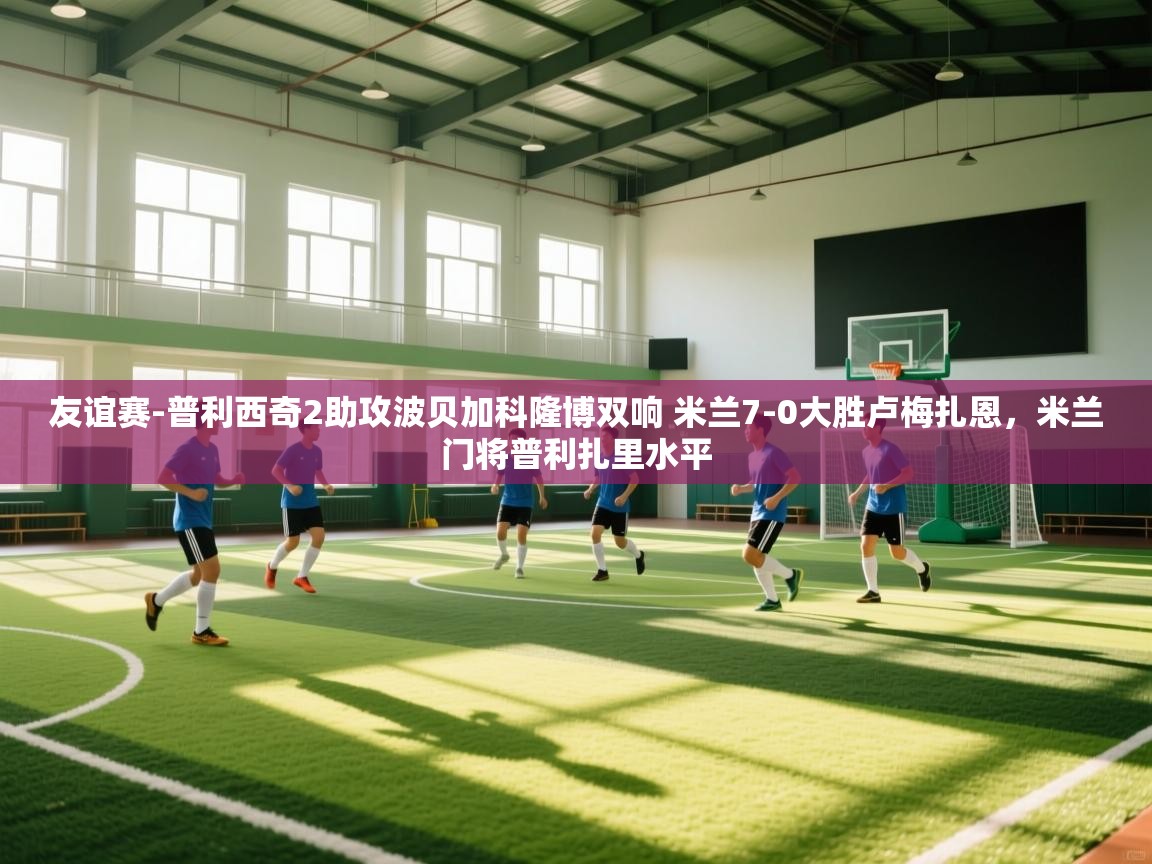 友谊赛-普利西奇2助攻波贝加科隆博双响 米兰7-0大胜卢梅扎恩,米兰门将普利扎里水平 第2张