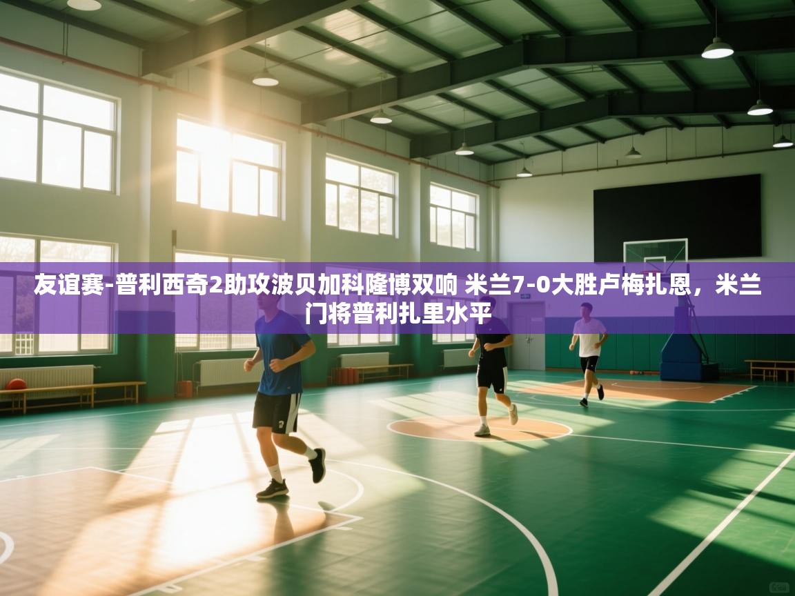 友谊赛-普利西奇2助攻波贝加科隆博双响 米兰7-0大胜卢梅扎恩,米兰门将普利扎里水平 第1张